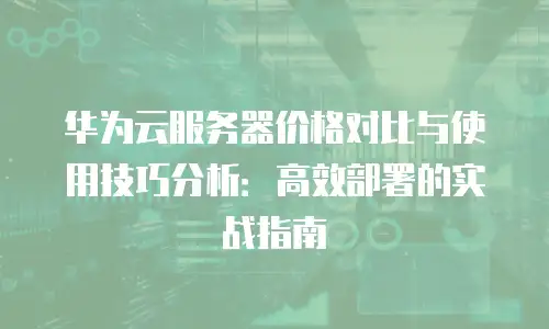 华为云服务器价格对比与使用技巧分析：高效部署的实战指南