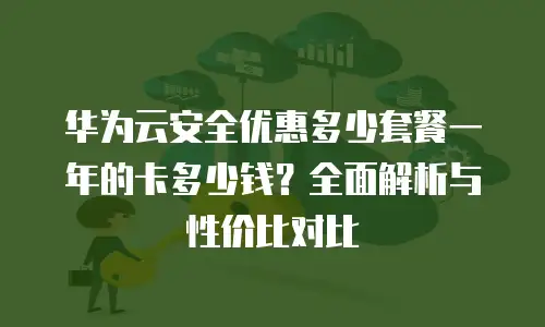 华为云安全优惠多少套餐一年的卡多少钱？全面解析与性价比对比