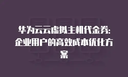 华为云云虚拟主机代金券：企业用户的高效成本优化方案