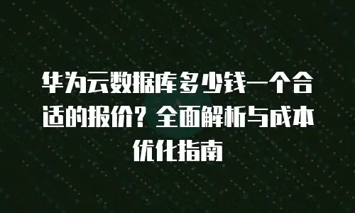 华为云数据库多少钱一个合适的报价？全面解析与成本优化指南