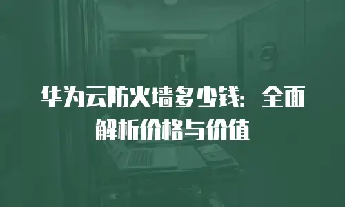 华为云防火墙多少钱：全面解析价格与价值