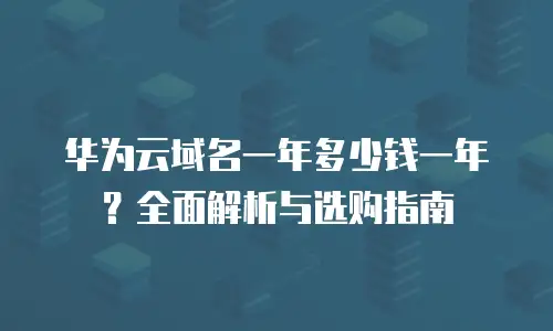 华为云域名一年多少钱一年？全面解析与选购指南