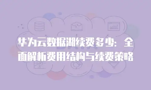 华为云数据湖续费多少：全面解析费用结构与续费策略