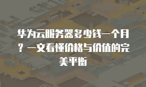 华为云服务器多少钱一个月？一文看懂价格与价值的完美平衡