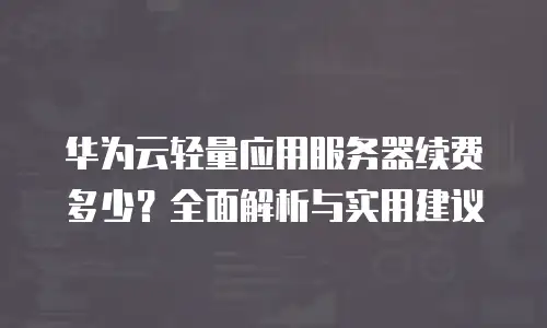 华为云轻量应用服务器续费多少？全面解析与实用建议