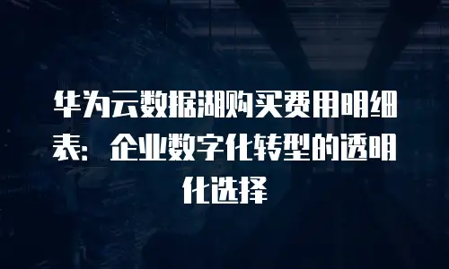 华为云数据湖购买费用明细表：企业数字化转型的透明化选择