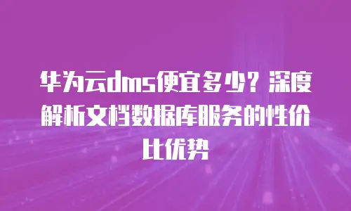 华为云dms便宜多少？深度解析文档数据库服务的性价比优势