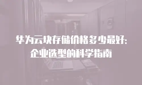 华为云块存储价格多少最好：企业选型的科学指南