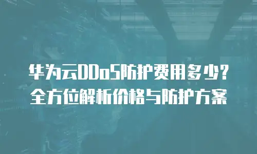 华为云DDoS防护费用多少？全方位解析价格与防护方案