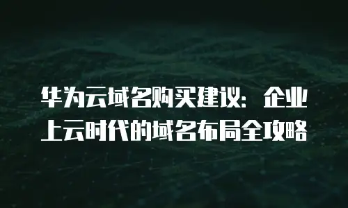 华为云域名购买建议：企业上云时代的域名布局全攻略