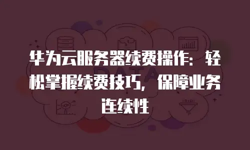 华为云服务器续费操作：轻松掌握续费技巧，保障业务连续性