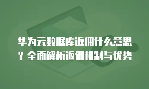 华为云数据库返佣什么意思？全面解析返佣机制与优势