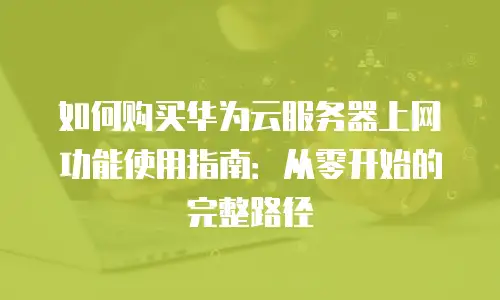 如何购买华为云服务器上网功能使用指南：从零开始的完整路径