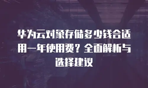 华为云对象存储多少钱合适用一年使用费？全面解析与选择建议