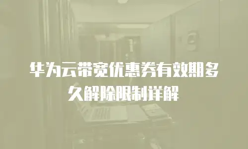 华为云带宽优惠券有效期多久解除限制详解