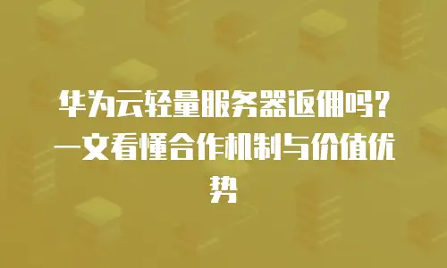 华为云轻量服务器返佣吗？一文看懂合作机制与价值优势