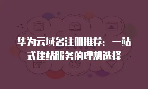 华为云域名注册推荐：一站式建站服务的理想选择