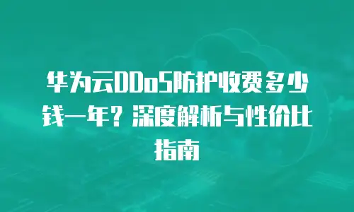 华为云DDoS防护收费多少钱一年？深度解析与性价比指南