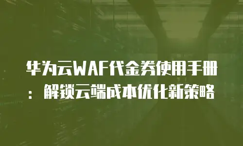 华为云WAF代金券使用手册：解锁云端成本优化新策略