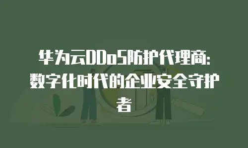 华为云DDoS防护代理商：数字化时代的企业安全守护者