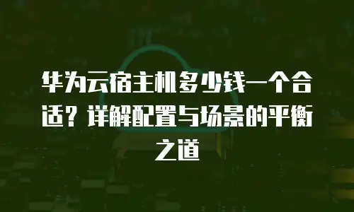 华为云宿主机多少钱一个合适？详解配置与场景的平衡之道