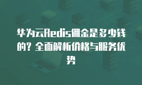 华为云Redis佣金是多少钱的？全面解析价格与服务优势