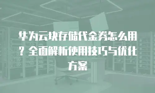 华为云块存储代金券怎么用？全面解析使用技巧与优化方案