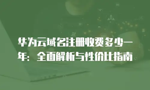 华为云域名注册收费多少一年：全面解析与性价比指南