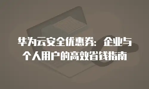华为云安全优惠券：企业与个人用户的高效省钱指南