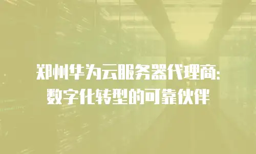 郑州华为云服务器代理商：数字化转型的可靠伙伴