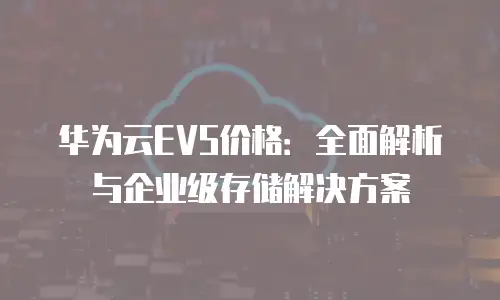 华为云EVS价格：全面解析与企业级存储解决方案