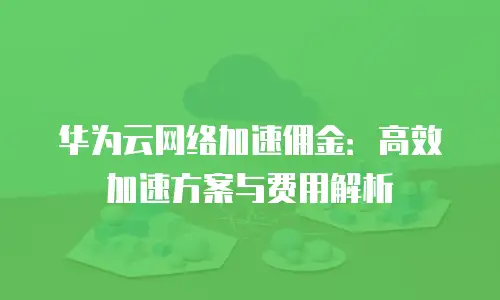 华为云网络加速佣金：高效加速方案与费用解析