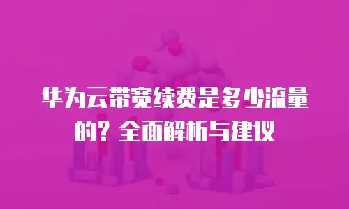 华为云带宽续费是多少流量的？全面解析与建议