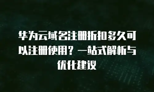 华为云域名注册折扣多久可以注册使用？一站式解析与优化建议