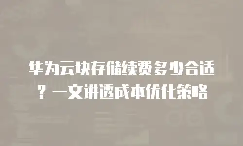 华为云块存储续费多少合适？一文讲透成本优化策略
