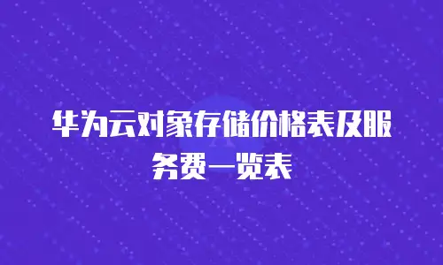 华为云对象存储价格表及服务费一览表