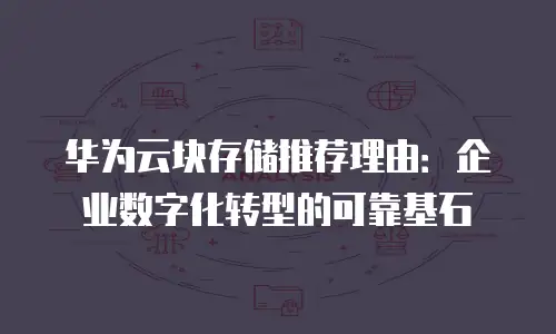 华为云块存储推荐理由：企业数字化转型的可靠基石