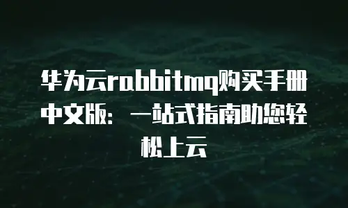 华为云rabbitmq购买手册中文版：一站式指南助您轻松上云