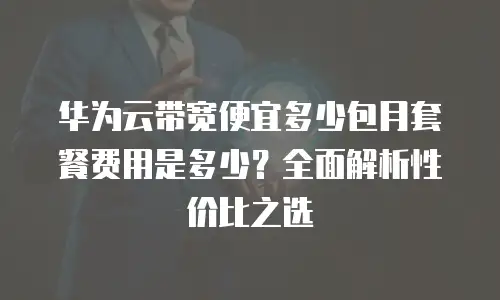 华为云带宽便宜多少包月套餐费用是多少？全面解析性价比之选