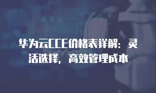 华为云CCE价格表详解：灵活选择，高效管理成本