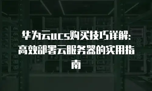 华为云ucs购买技巧详解：高效部署云服务器的实用指南