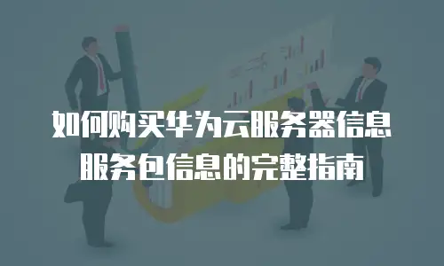如何购买华为云服务器信息服务包信息的完整指南