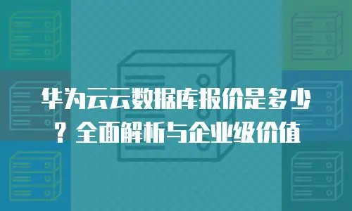 华为云云数据库报价是多少？全面解析与企业级价值