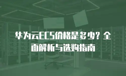 华为云ECS价格是多少？全面解析与选购指南
