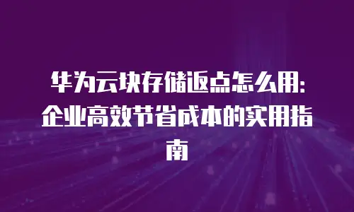 华为云块存储返点怎么用：企业高效节省成本的实用指南