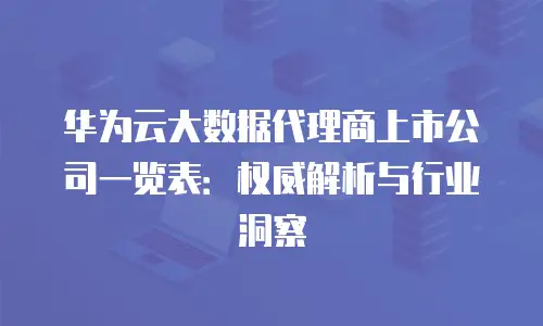 华为云大数据代理商上市公司一览表：权威解析与行业洞察