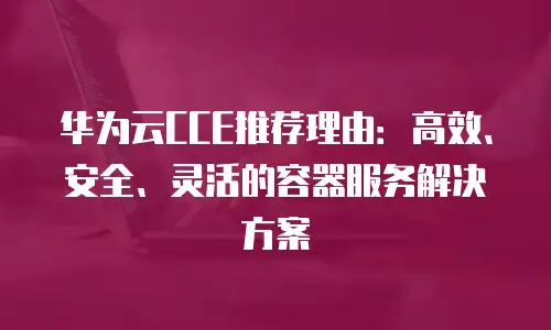 华为云CCE推荐理由：高效、安全、灵活的容器服务解决方案