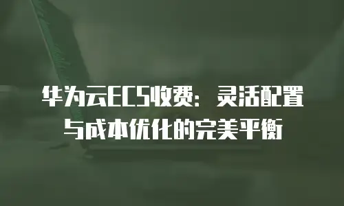 华为云ECS收费：灵活配置与成本优化的完美平衡