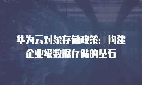 华为云对象存储政策：构建企业级数据存储的基石