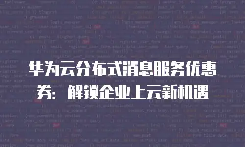 华为云分布式消息服务优惠券：解锁企业上云新机遇